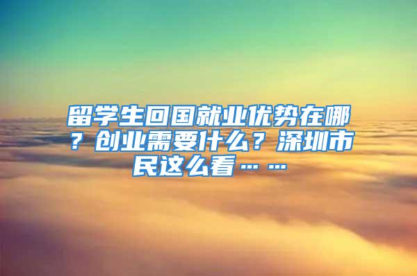 留學生回國就業優勢在哪？創業需要什么？深圳市民這么看……