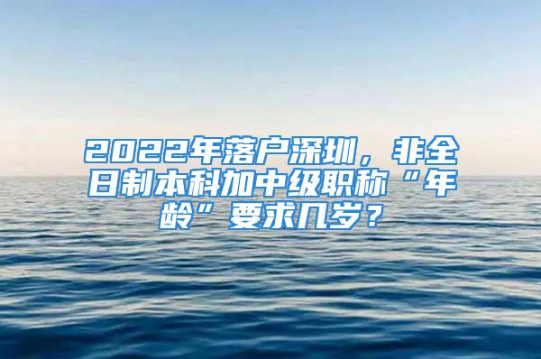 2022年落戶深圳，非全日制本科加中級職稱“年齡”要求幾歲？