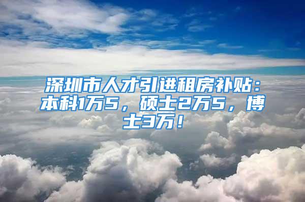 深圳市人才引進租房補貼：本科1萬5，碩士2萬5，博士3萬！