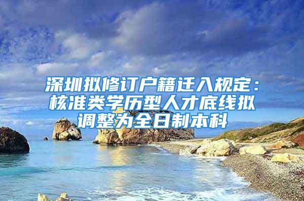 深圳擬修訂戶籍遷入規定：核準類學歷型人才底線擬調整為全日制本科