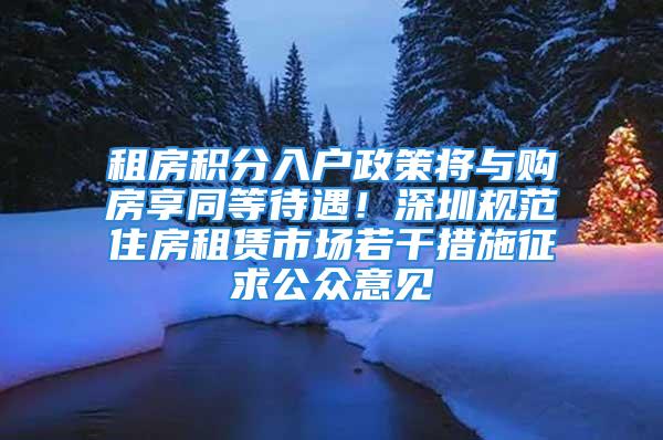 租房積分入戶政策將與購房享同等待遇！深圳規范住房租賃市場若干措施征求公眾意見