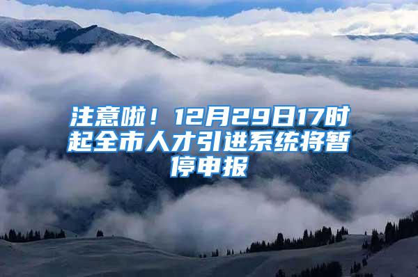 注意啦！12月29日17時起全市人才引進系統將暫停申報