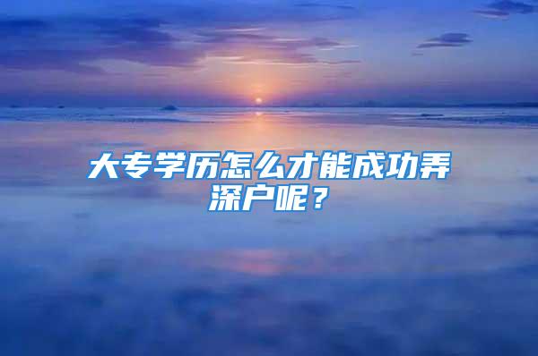 大專學歷怎么才能成功弄深戶呢？