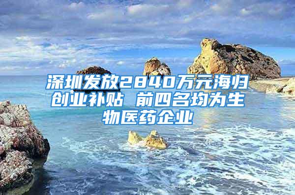 深圳發放2840萬元海歸創業補貼 前四名均為生物醫藥企業