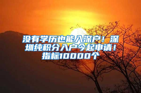 沒有學歷也能入深戶！深圳純積分入戶今起申請！指標10000個