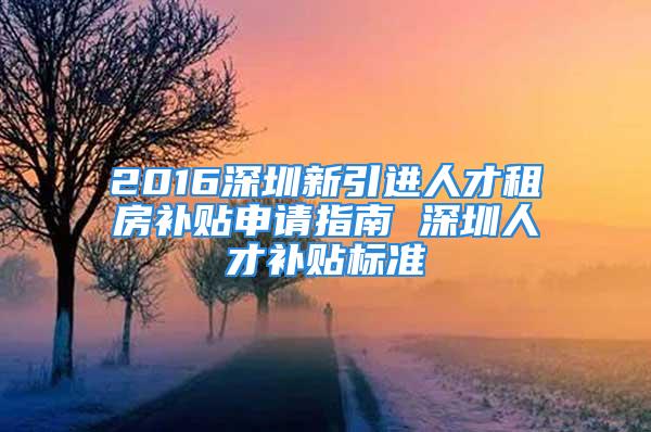 2016深圳新引進人才租房補貼申請指南 深圳人才補貼標準