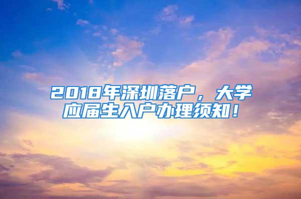 2018年深圳落戶，大學應屆生入戶辦理須知！