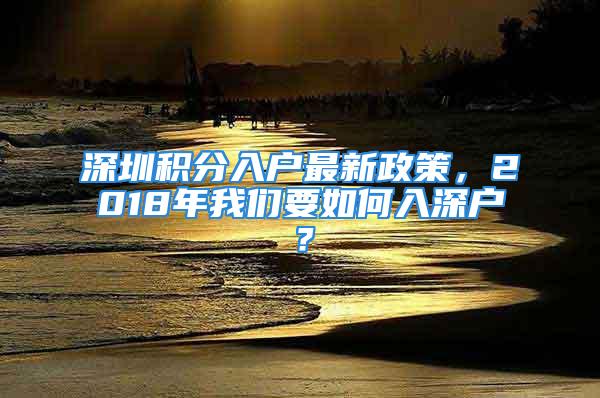 深圳積分入戶最新政策，2018年我們要如何入深戶？