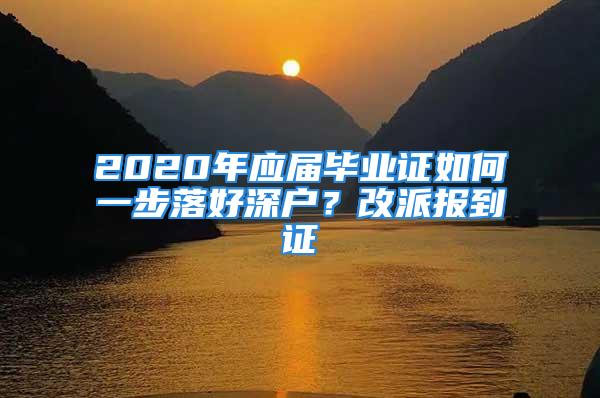 2020年應屆畢業證如何一步落好深戶？改派報到證