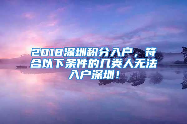 2018深圳積分入戶，符合以下條件的幾類人無法入戶深圳！