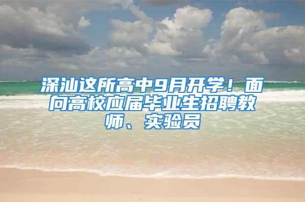 深汕這所高中9月開學！面向高校應屆畢業生招聘教師、實驗員