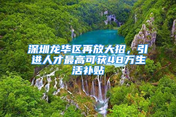 深圳龍華區再放大招，引進人才最高可獲48萬生活補貼