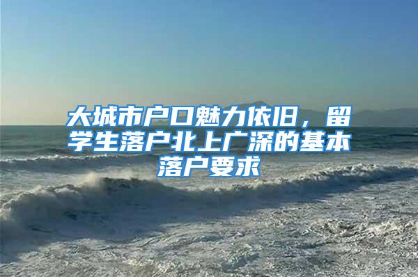 大城市戶口魅力依舊，留學生落戶北上廣深的基本落戶要求