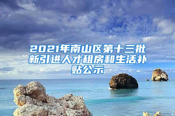 2021年南山區第十三批新引進人才租房和生活補貼公示