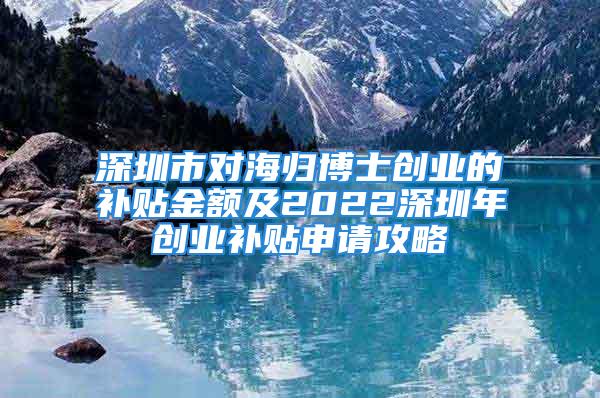 深圳市對海歸博士創業的補貼金額及2022深圳年創業補貼申請攻略