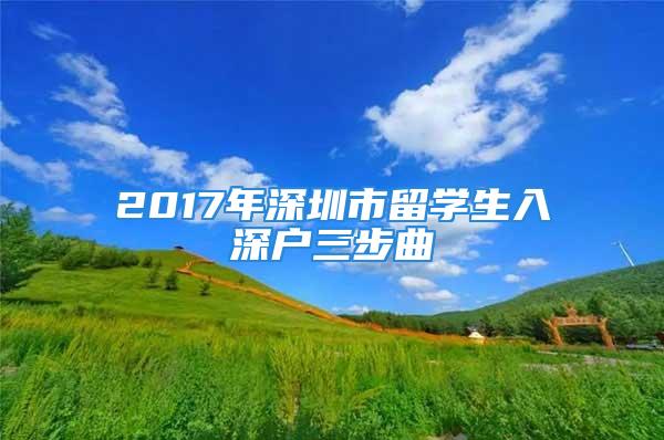 2017年深圳市留學生入深戶三步曲