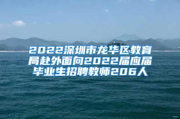 2022深圳市龍華區教育局赴外面向2022屆應屆畢業生招聘教師206人