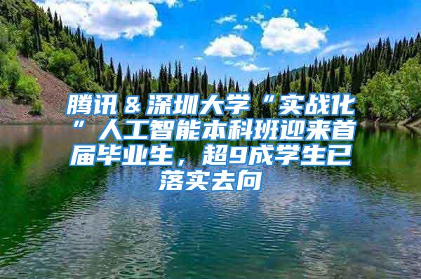 騰訊＆深圳大學“實戰化”人工智能本科班迎來首屆畢業生，超9成學生已落實去向