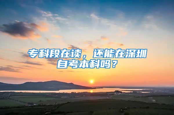 ?？贫卧谧x，還能在深圳自考本科嗎？