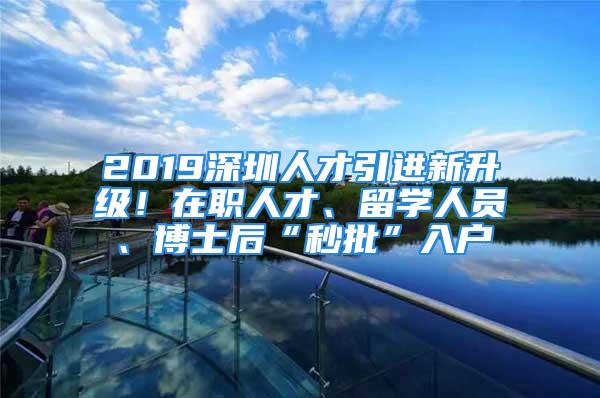 2019深圳人才引進新升級！在職人才、留學人員、博士后“秒批”入戶