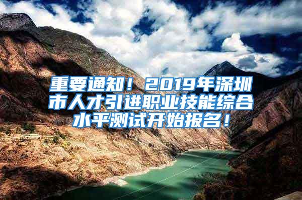 重要通知！2019年深圳市人才引進職業技能綜合水平測試開始報名！