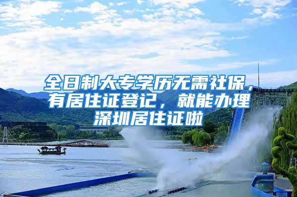 全日制大專學歷無需社保，有居住證登記，就能辦理深圳居住證啦