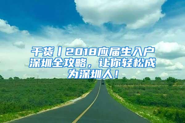 干貨丨2018應屆生入戶深圳全攻略，讓你輕松成為深圳人！