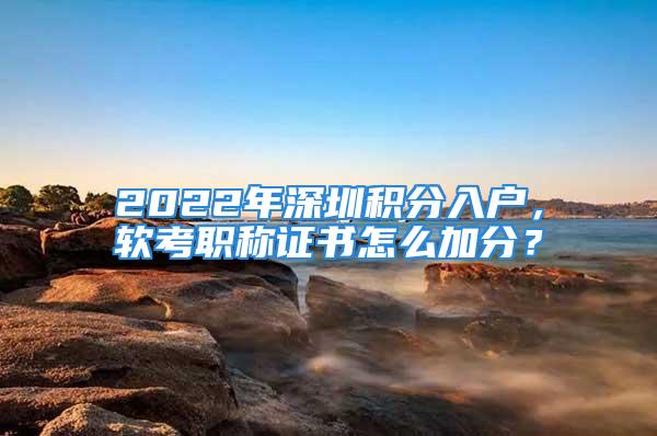 2022年深圳積分入戶，軟考職稱證書怎么加分？