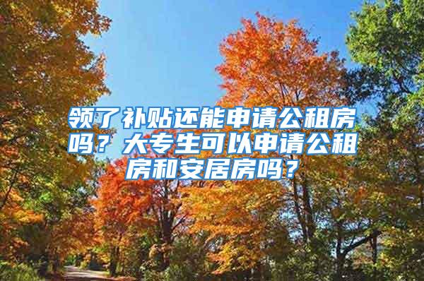 領了補貼還能申請公租房嗎？大專生可以申請公租房和安居房嗎？