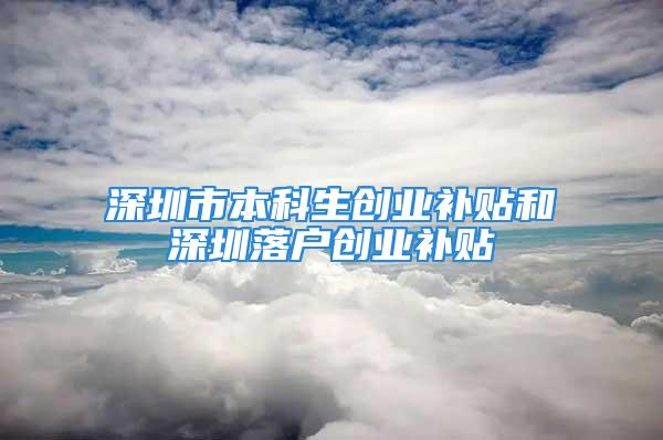 深圳市本科生創業補貼和深圳落戶創業補貼