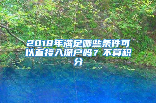 2018年滿足哪些條件可以直接入深戶嗎？不算積分