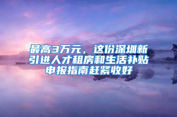 最高3萬元，這份深圳新引進人才租房和生活補貼申報指南趕緊收好