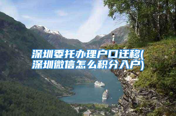 深圳委托辦理戶口遷移(深圳微信怎么積分入戶)