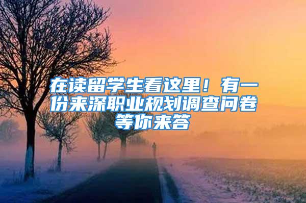 在讀留學生看這里！有一份來深職業規劃調查問卷等你來答