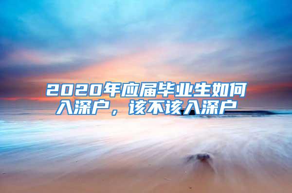 2020年應屆畢業生如何入深戶，該不該入深戶