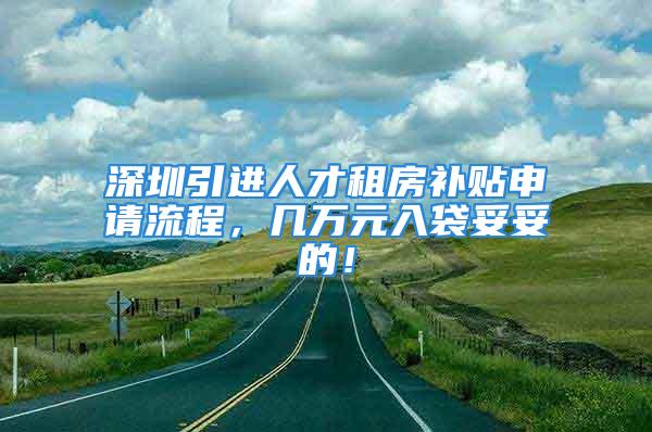 深圳引進人才租房補貼申請流程，幾萬元入袋妥妥的！