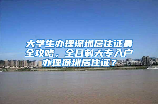 大學生辦理深圳居住證最全攻略，全日制大專入戶辦理深圳居住證？