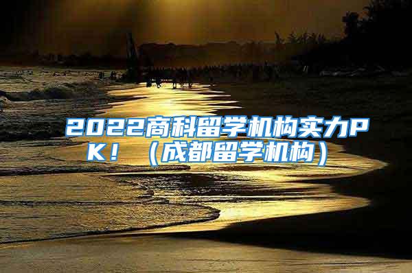 2022商科留學機構實力PK?。ǔ啥剂魧W機構）