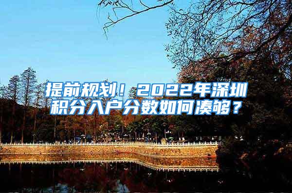 提前規劃！2022年深圳積分入戶分數如何湊夠？