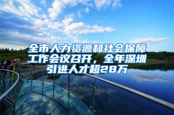 全市人力資源和社會保障工作會議召開，全年深圳引進人才超28萬