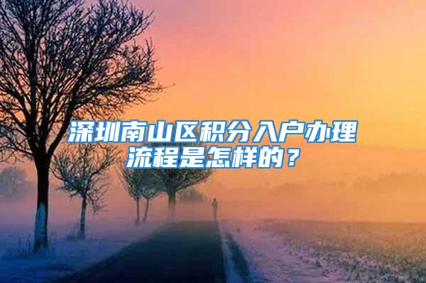 深圳南山區積分入戶辦理流程是怎樣的？