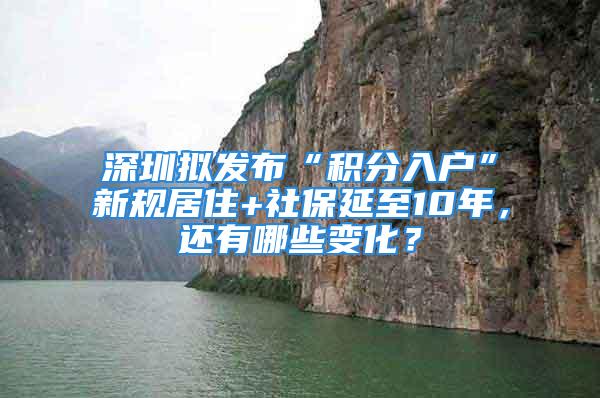 深圳擬發布“積分入戶”新規居住+社保延至10年，還有哪些變化？