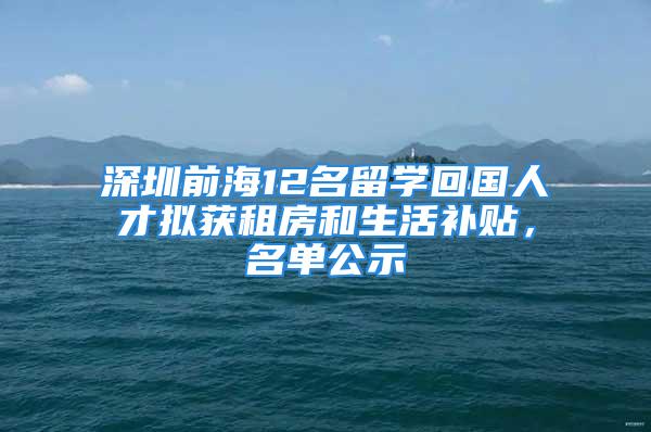 深圳前海12名留學回國人才擬獲租房和生活補貼，名單公示