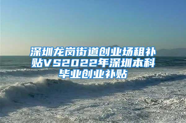 深圳龍崗街道創業場租補貼VS2022年深圳本科畢業創業補貼