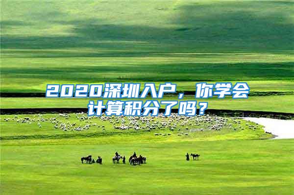 2020深圳入戶，你學會計算積分了嗎？