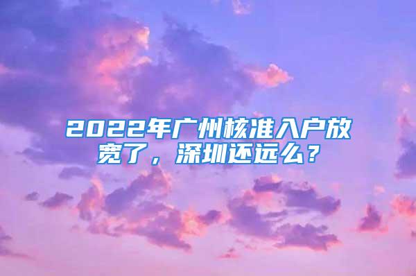 2022年廣州核準入戶放寬了，深圳還遠么？