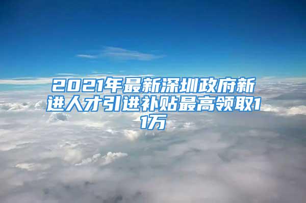 2021年最新深圳政府新進人才引進補貼最高領取11萬