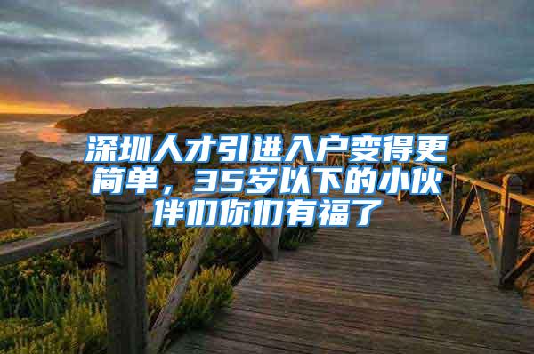 深圳人才引進入戶變得更簡單，35歲以下的小伙伴們你們有福了