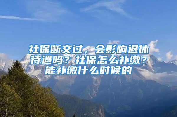 社保斷交過，會影響退休待遇嗎？社保怎么補繳？能補繳什么時候的