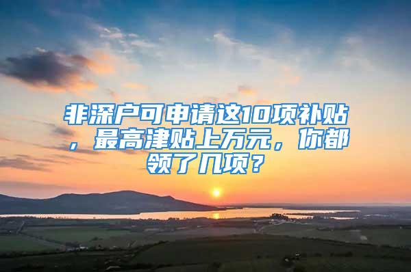 非深戶可申請這10項補貼，最高津貼上萬元，你都領了幾項？